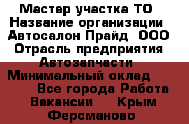 Мастер участка ТО › Название организации ­ Автосалон Прайд, ООО › Отрасль предприятия ­ Автозапчасти › Минимальный оклад ­ 20 000 - Все города Работа » Вакансии   . Крым,Ферсманово